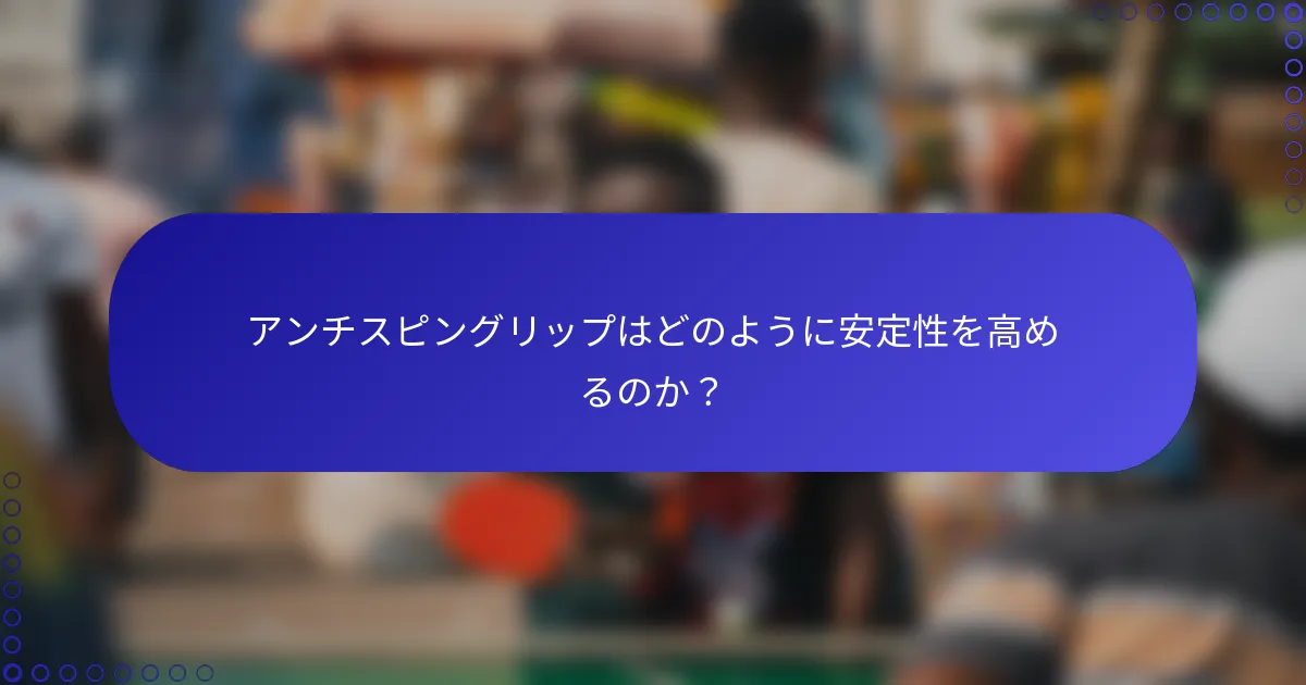 アンチスピングリップはどのように安定性を高めるのか？