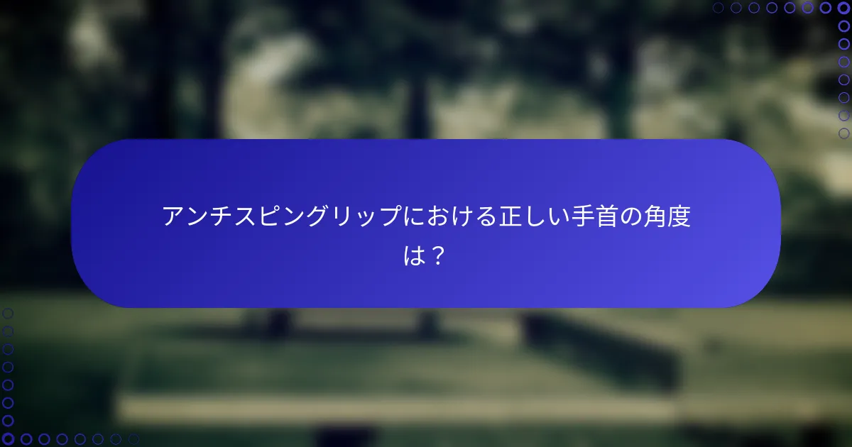 アンチスピングリップにおける正しい手首の角度は？