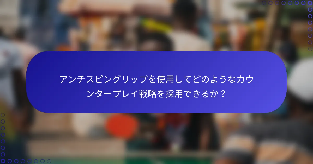 アンチスピングリップを使用してどのようなカウンタープレイ戦略を採用できるか？