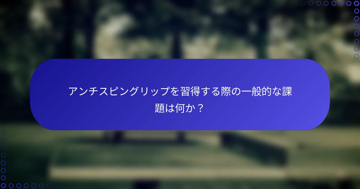 アンチスピングリップを習得する際の一般的な課題は何か？