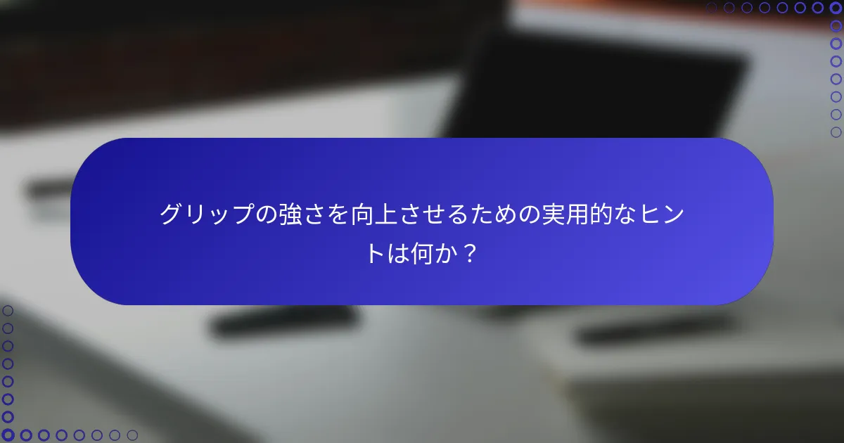 グリップの強さを向上させるための実用的なヒントは何か？