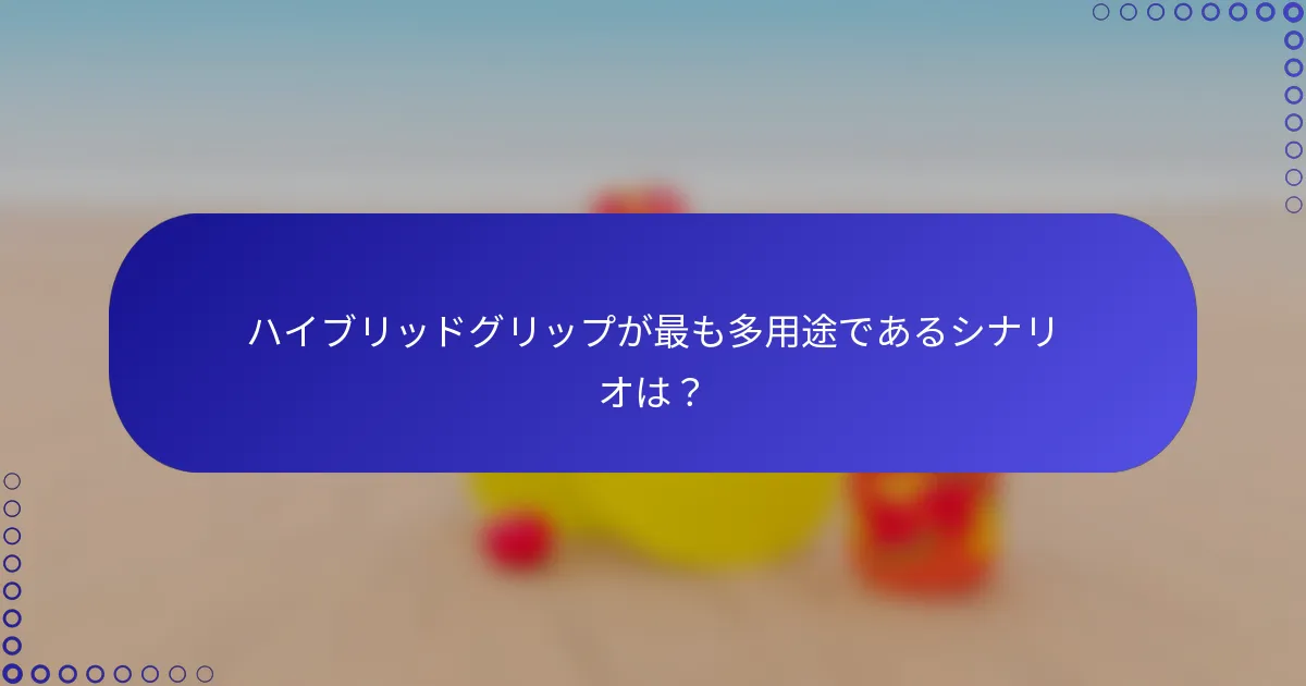 ハイブリッドグリップが最も多用途であるシナリオは？