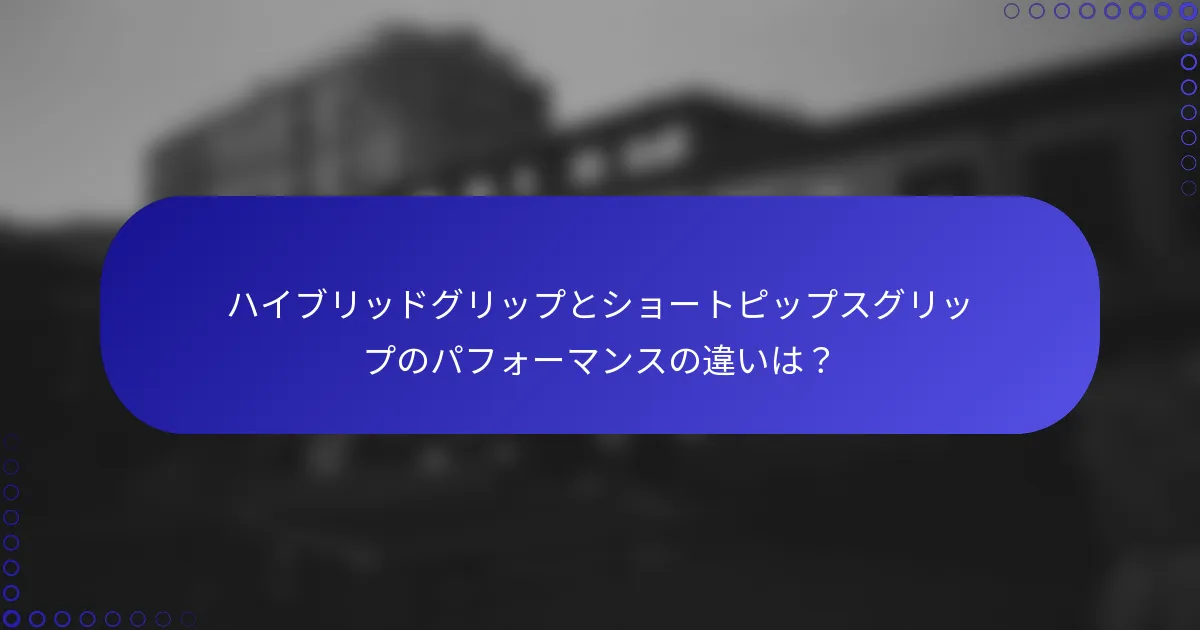 ハイブリッドグリップとショートピップスグリップのパフォーマンスの違いは？