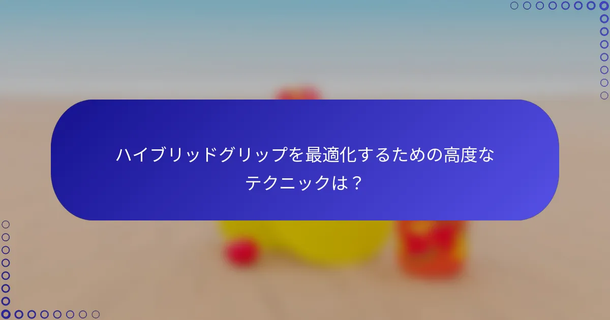 ハイブリッドグリップを最適化するための高度なテクニックは？