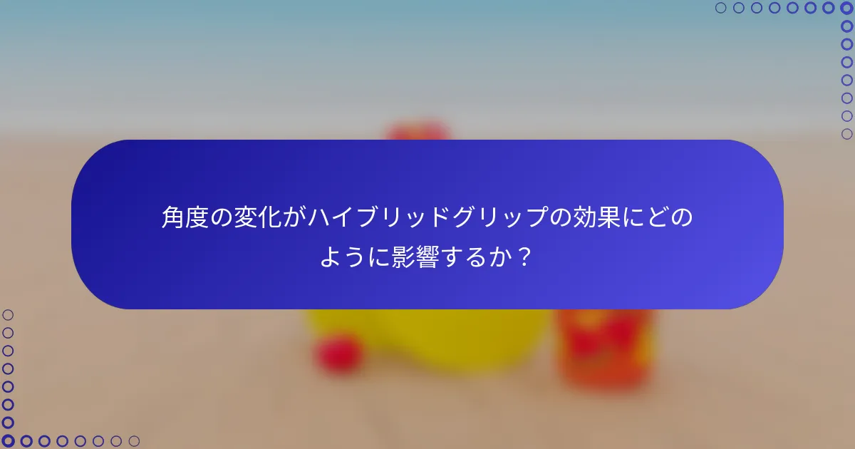 角度の変化がハイブリッドグリップの効果にどのように影響するか？