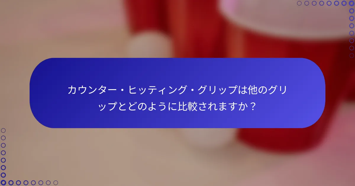 カウンター・ヒッティング・グリップは他のグリップとどのように比較されますか？
