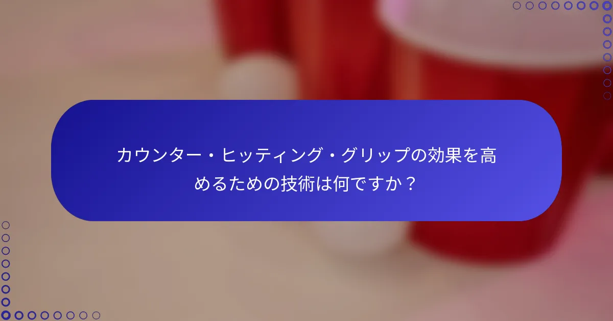 カウンター・ヒッティング・グリップの効果を高めるための技術は何ですか？