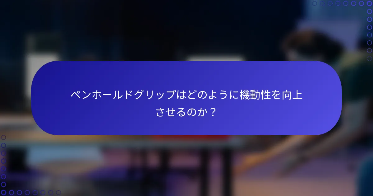 ペンホールドグリップはどのように機動性を向上させるのか？