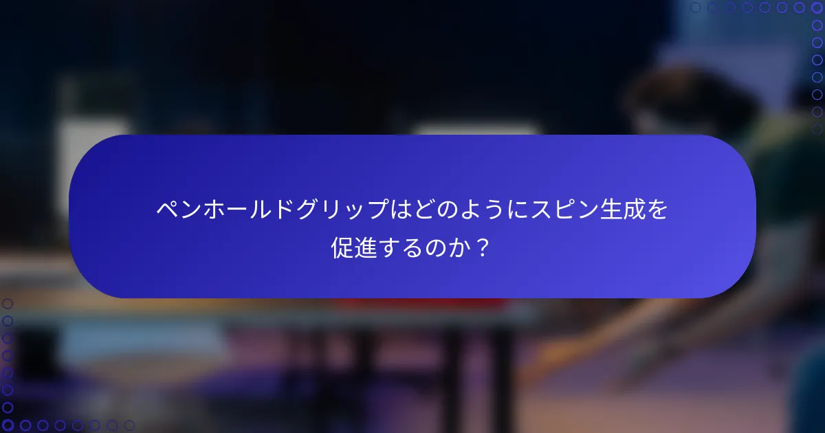 ペンホールドグリップはどのようにスピン生成を促進するのか？