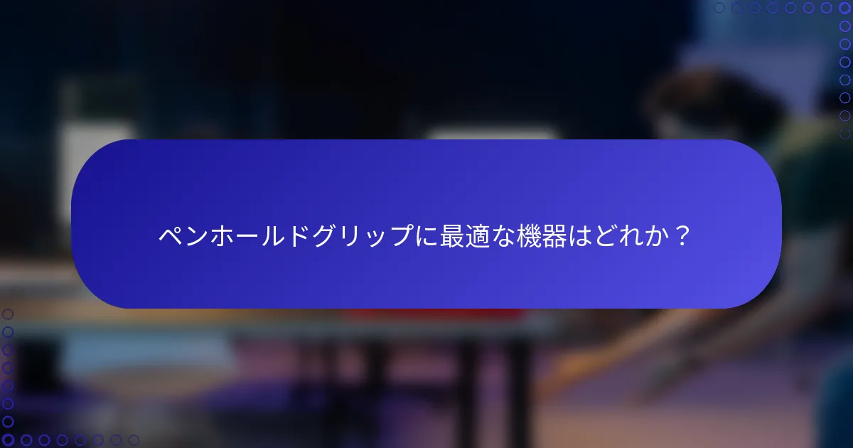 ペンホールドグリップに最適な機器はどれか？