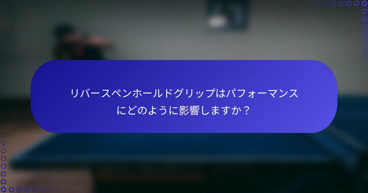 リバースペンホールドグリップはパフォーマンスにどのように影響しますか？