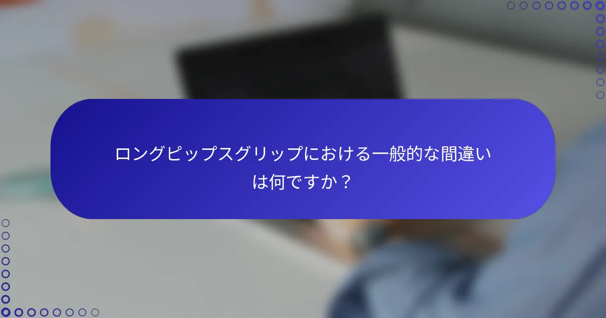 ロングピップスグリップにおける一般的な間違いは何ですか？