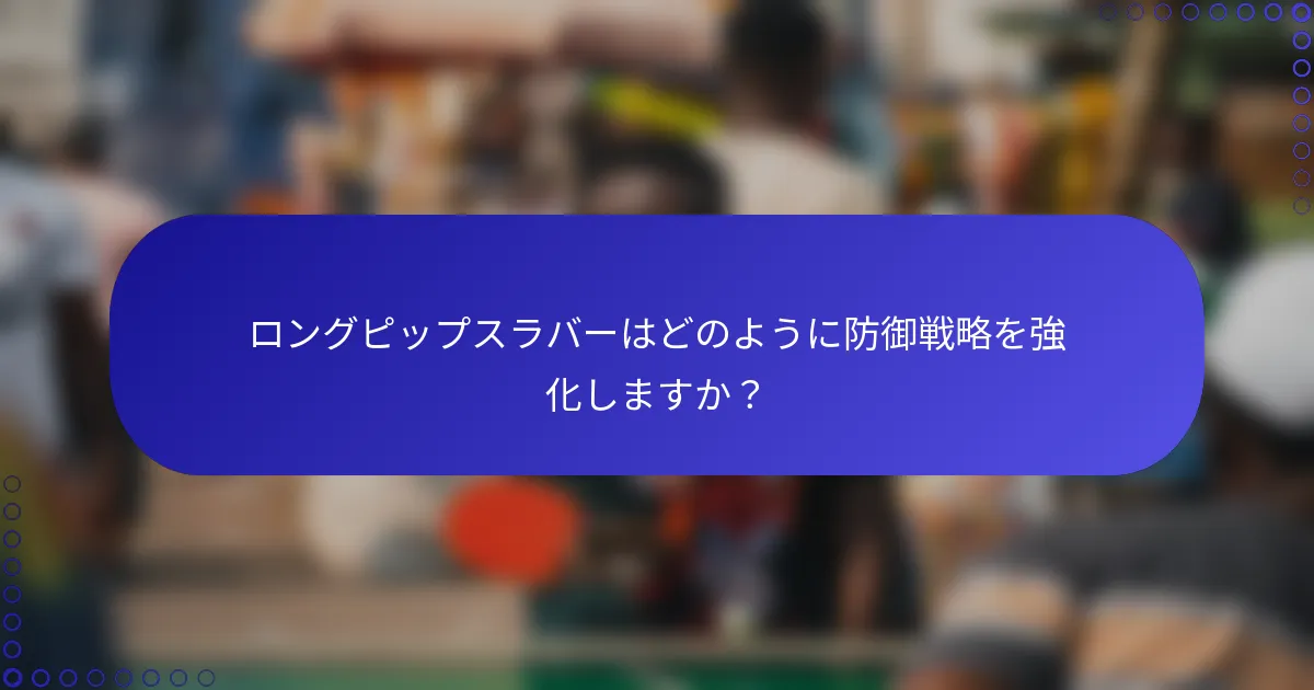ロングピップスラバーはどのように防御戦略を強化しますか？