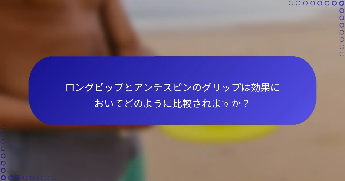 ロングピップとアンチスピンのグリップは効果においてどのように比較されますか？