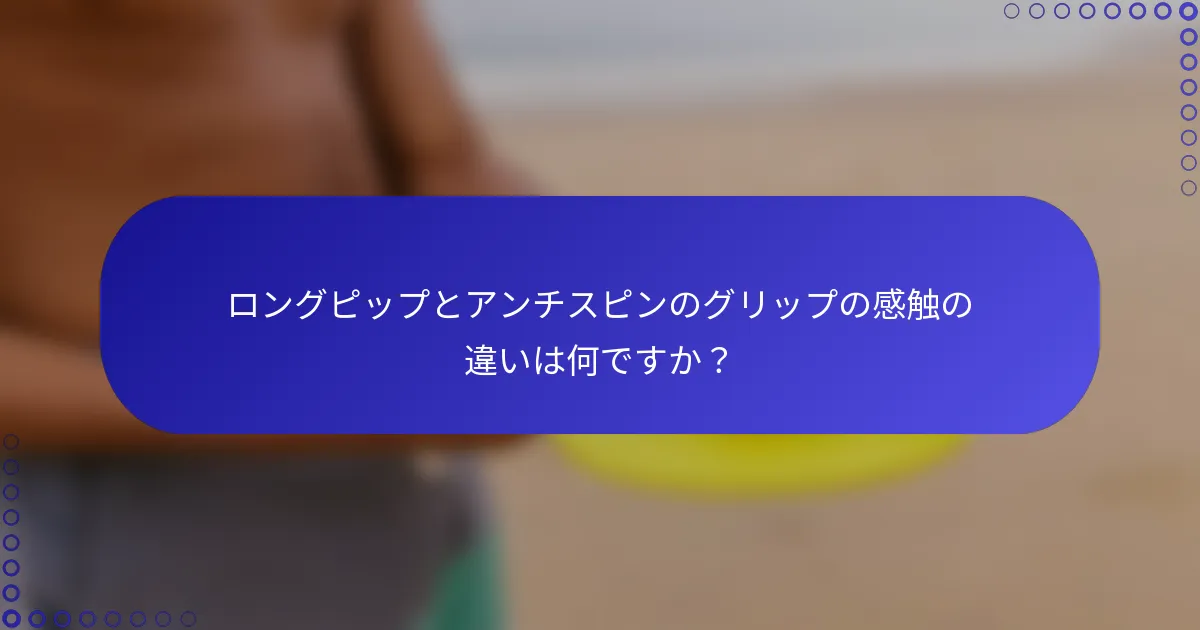 ロングピップとアンチスピンのグリップの感触の違いは何ですか？