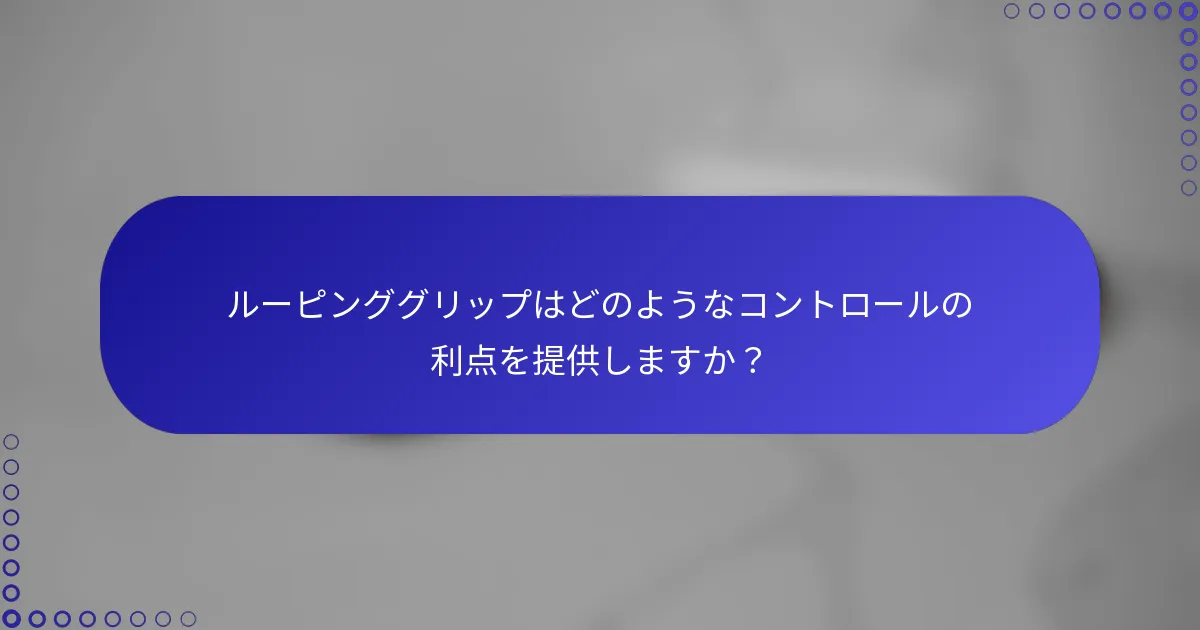 ルーピンググリップはどのようなコントロールの利点を提供しますか？