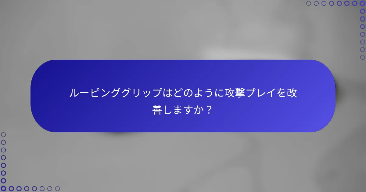 ルーピンググリップはどのように攻撃プレイを改善しますか？