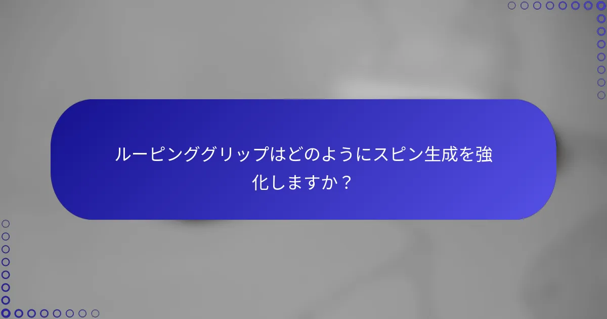 ルーピンググリップはどのようにスピン生成を強化しますか？