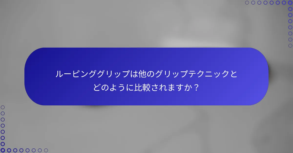 ルーピンググリップは他のグリップテクニックとどのように比較されますか？