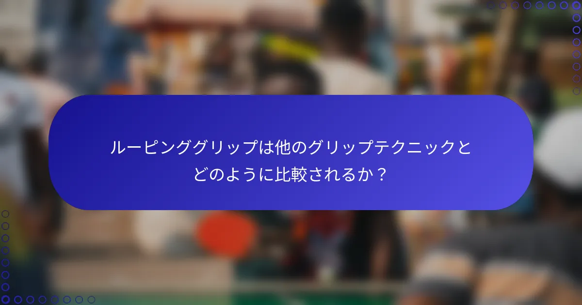 ルーピンググリップは他のグリップテクニックとどのように比較されるか？