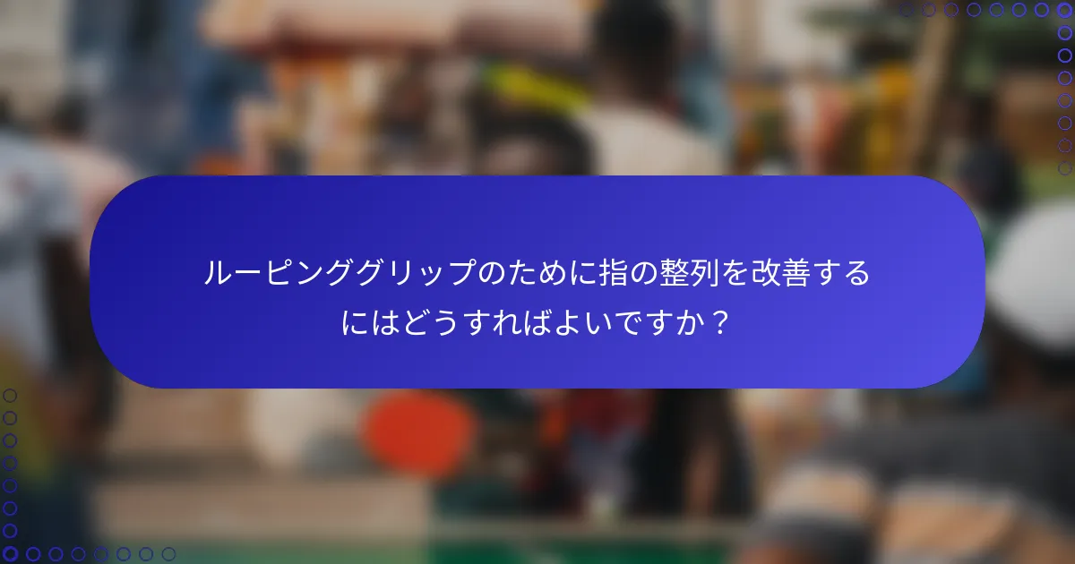 ルーピンググリップのために指の整列を改善するにはどうすればよいですか？