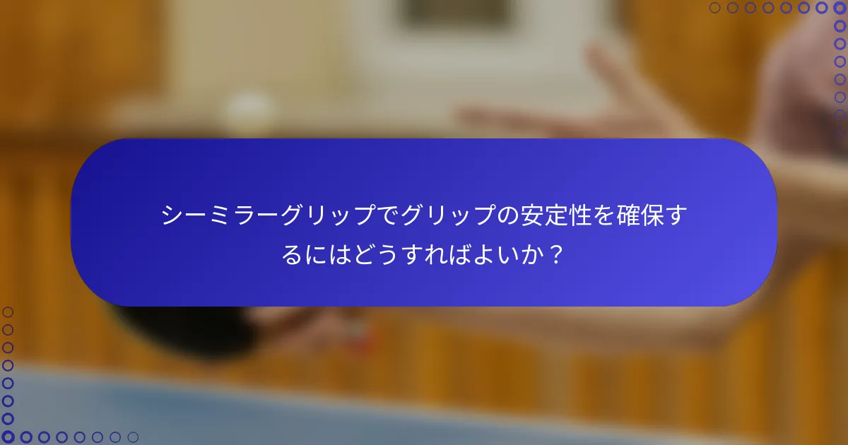 シーミラーグリップでグリップの安定性を確保するにはどうすればよいか？