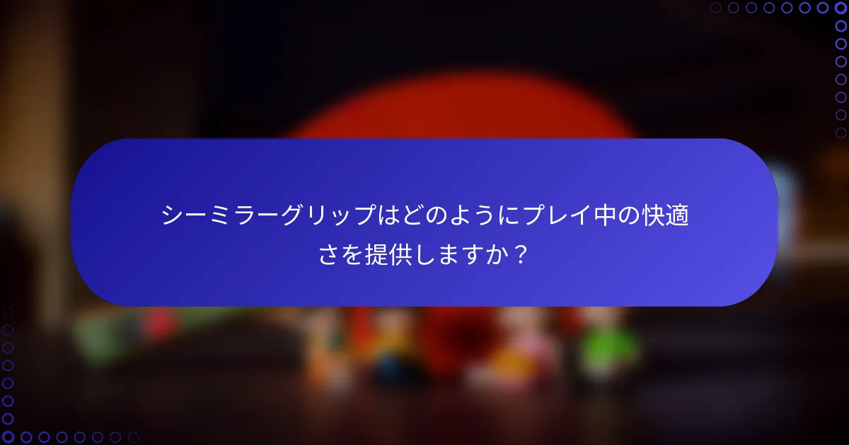 シーミラーグリップはどのようにプレイ中の快適さを提供しますか？