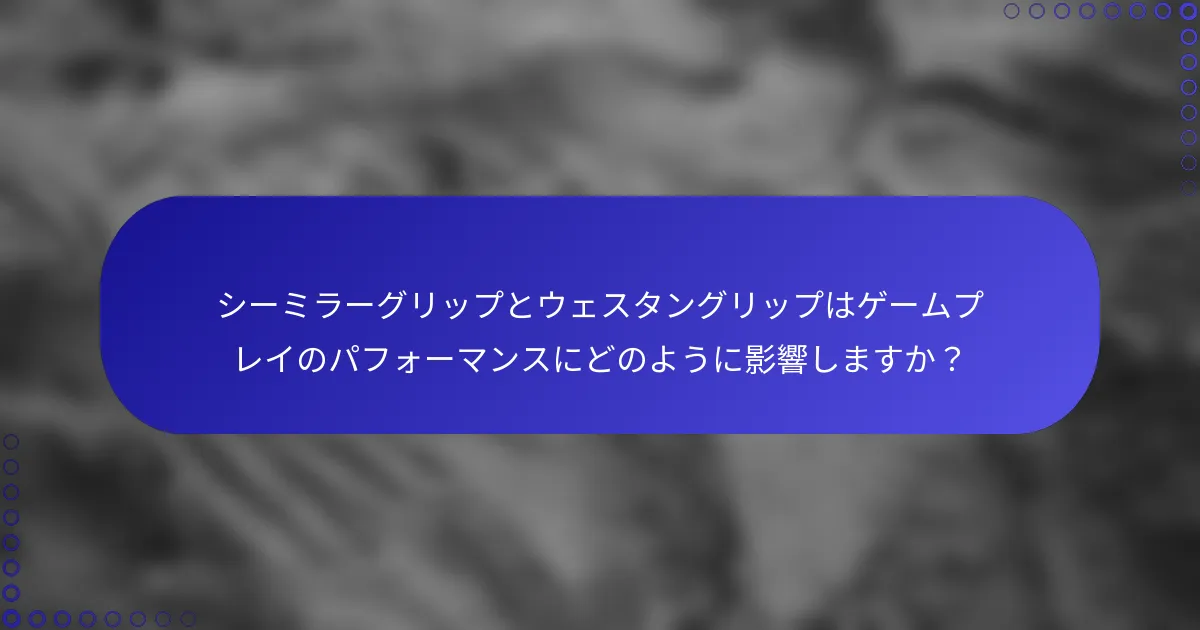 シーミラーグリップとウェスタングリップはゲームプレイのパフォーマンスにどのように影響しますか？