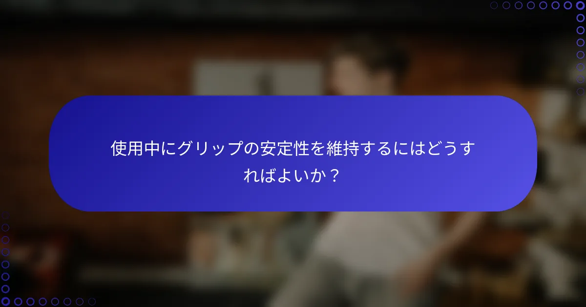 使用中にグリップの安定性を維持するにはどうすればよいか？