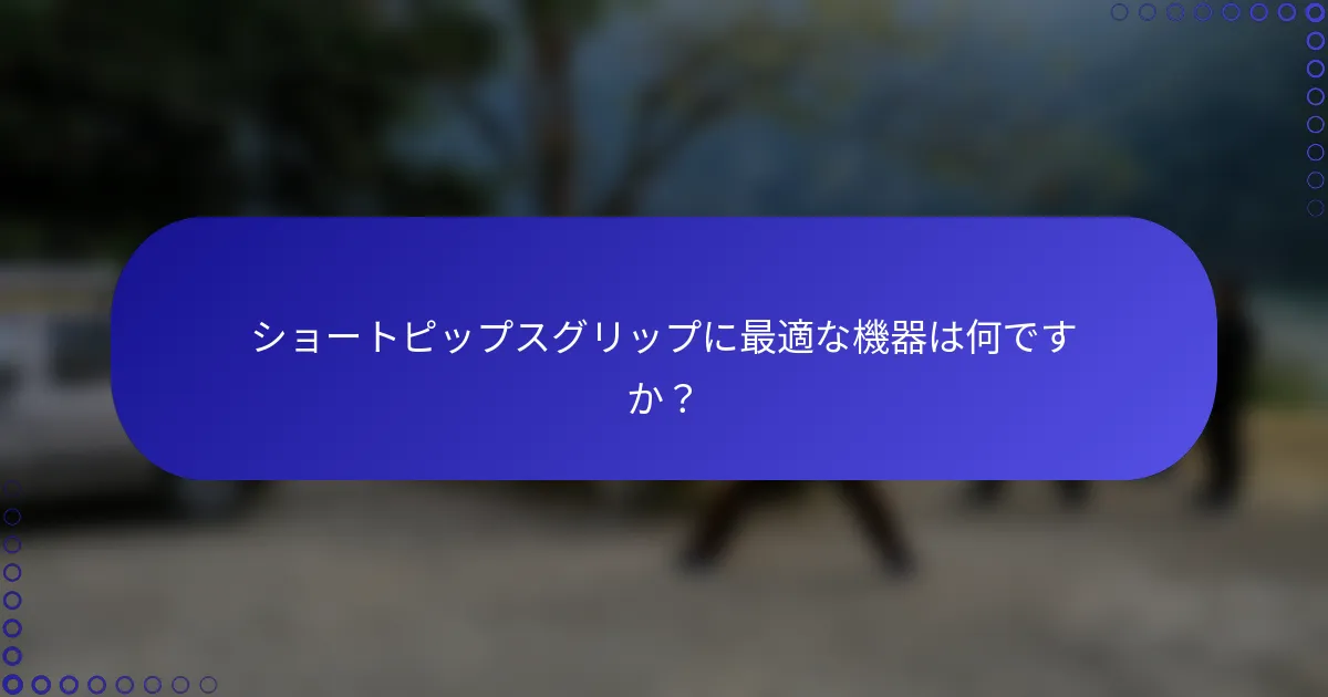 ショートピップスグリップに最適な機器は何ですか？