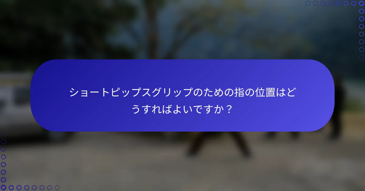 ショートピップスグリップのための指の位置はどうすればよいですか？