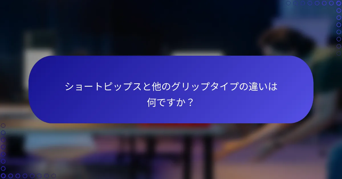 ショートピップスと他のグリップタイプの違いは何ですか？
