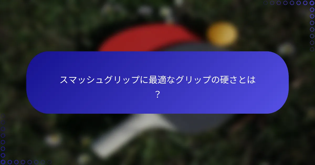 スマッシュグリップに最適なグリップの硬さとは？