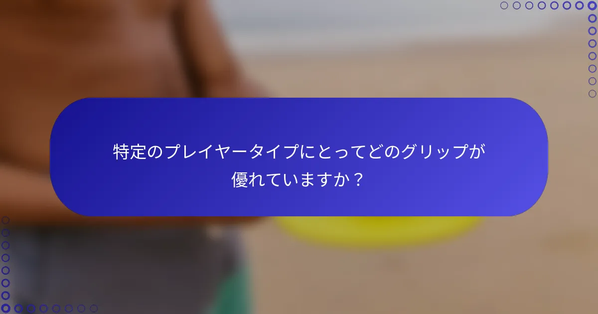 特定のプレイヤータイプにとってどのグリップが優れていますか？