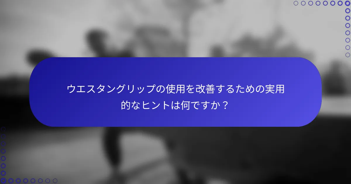 ウエスタングリップの使用を改善するための実用的なヒントは何ですか？