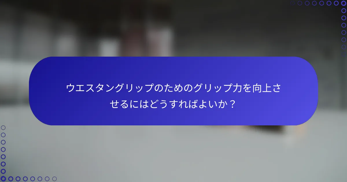 ウエスタングリップのためのグリップ力を向上させるにはどうすればよいか？