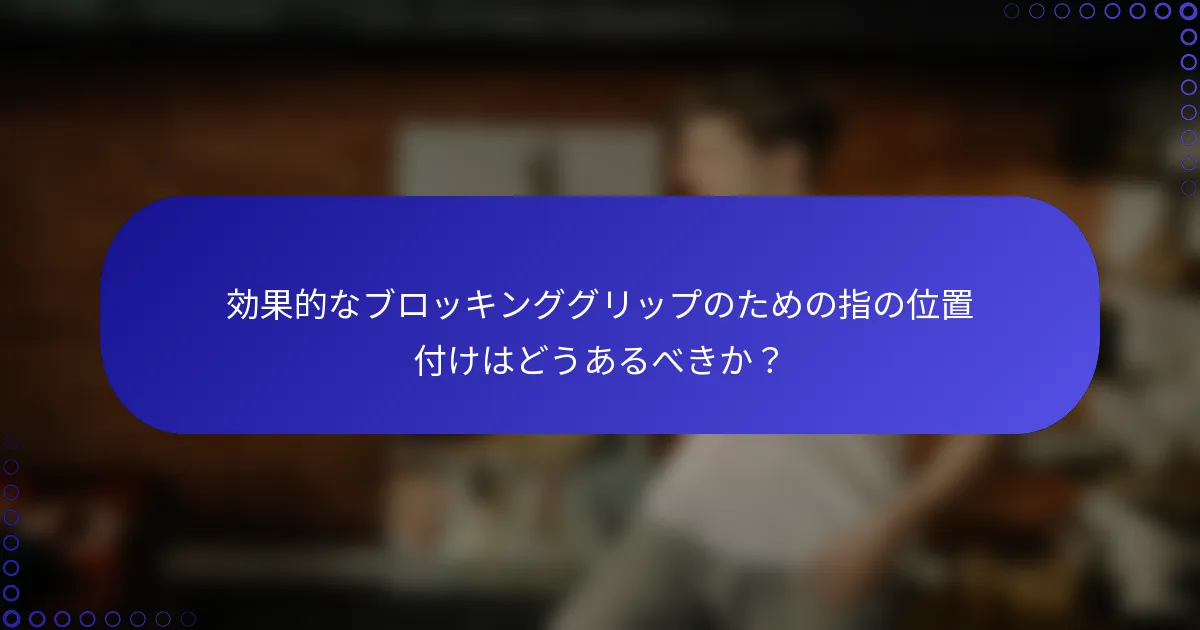 効果的なブロッキンググリップのための指の位置付けはどうあるべきか？