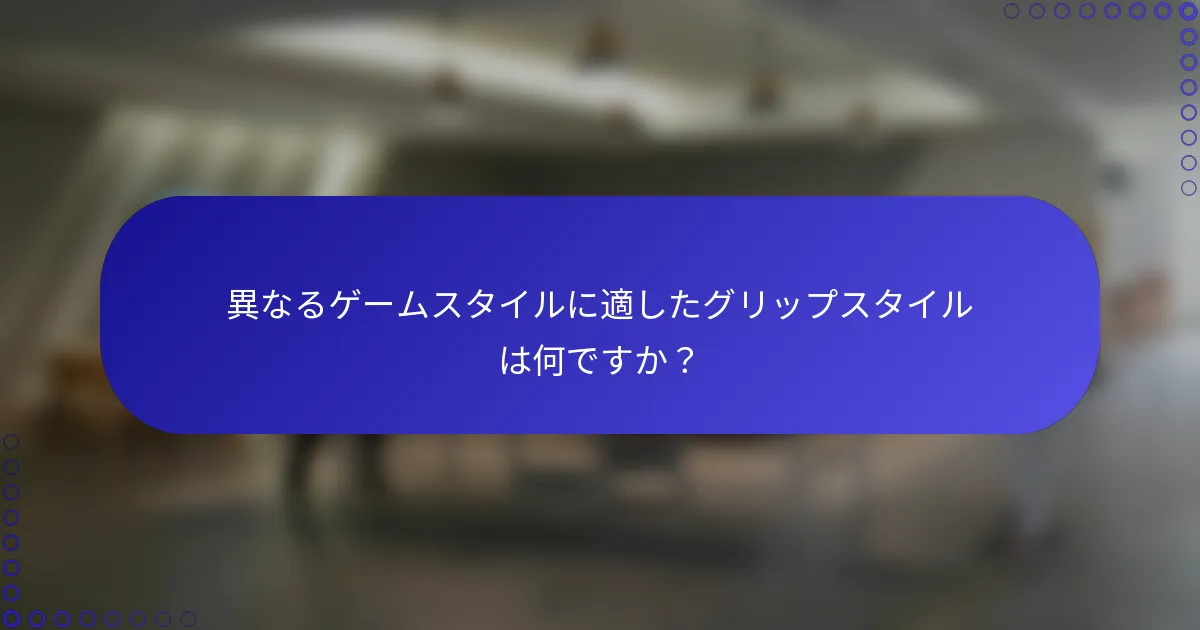 異なるゲームスタイルに適したグリップスタイルは何ですか？