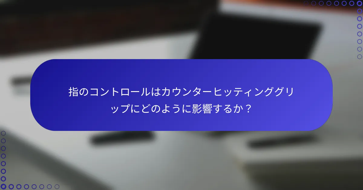 指のコントロールはカウンターヒッティンググリップにどのように影響するか？